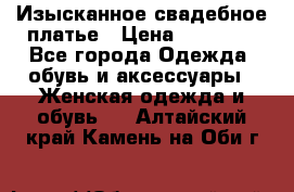 Изысканное свадебное платье › Цена ­ 27 000 - Все города Одежда, обувь и аксессуары » Женская одежда и обувь   . Алтайский край,Камень-на-Оби г.